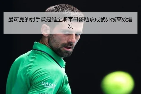 最可靠的射手竟是维金斯字母哥助攻成就外线高效爆发